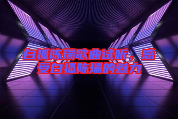 白狐陳瑞歌曲試聽，感受白狐陳瑞的魅力