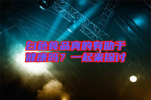 白色食品真的有助于健康嗎？一起來探討