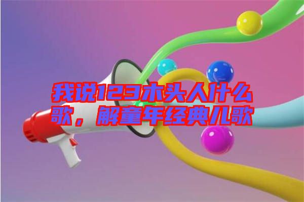 我說(shuō)123木頭人什么歌，解童年經(jīng)典兒歌