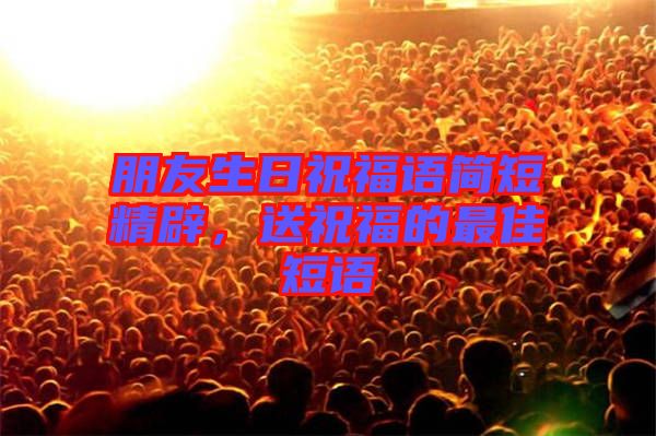 朋友生日祝福語簡短精辟，送祝福的最佳短語