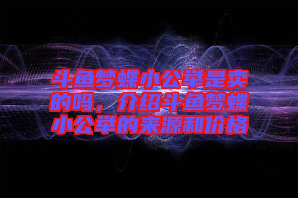 斗魚夢蝶小公舉是賣的嗎，介紹斗魚夢蝶小公舉的來源和價格