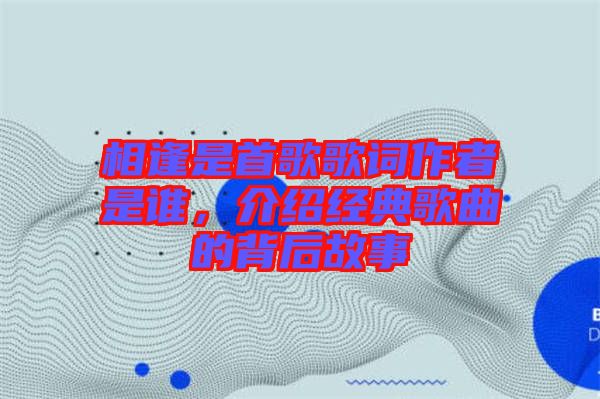 相逢是首歌歌詞作者是誰，介紹經典歌曲的背后故事