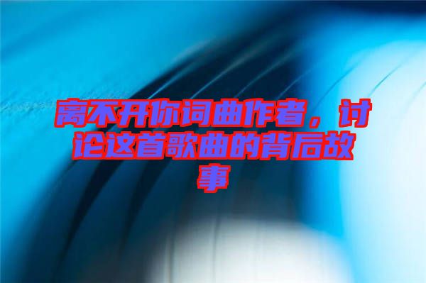 離不開你詞曲作者，討論這首歌曲的背后故事