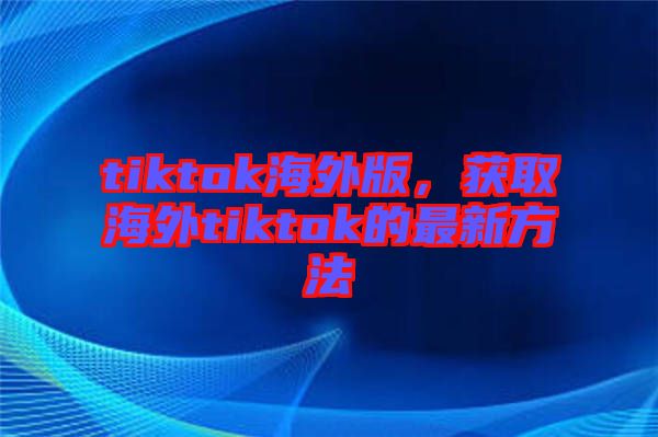tiktok海外版，獲取海外tiktok的最新方法
