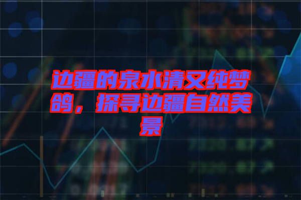 邊疆的泉水清又純夢鴿，探尋邊疆自然美景