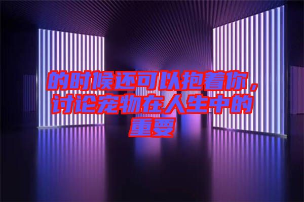 的時候還可以抱著你，討論寵物在人生中的重要