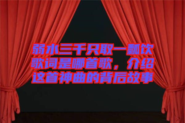 弱水三千只取一瓢飲歌詞是哪首歌，介紹這首神曲的背后故事