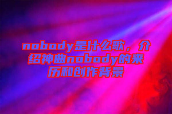 nobody是什么歌，介紹神曲nobody的來歷和創作背景
