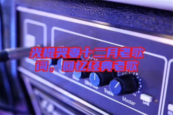 光棍哭妻十二月老歌詞，回憶經典老歌