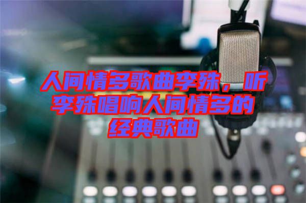 人間情多歌曲李殊，聽李殊唱響人間情多的經典歌曲