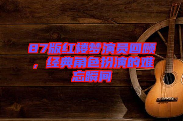 87版紅樓夢演員回顧，經典角色扮演的難忘瞬間