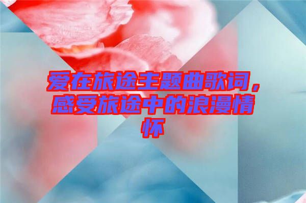 愛(ài)在旅途主題曲歌詞，感受旅途中的浪漫情懷