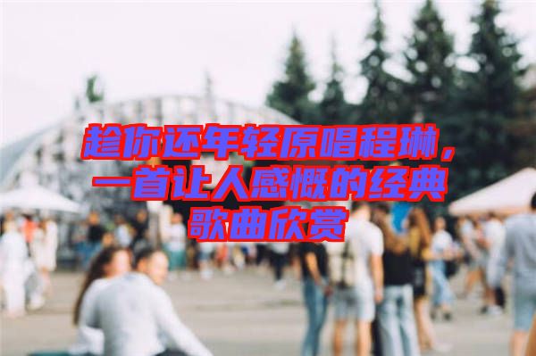 趁你還年輕原唱程琳，一首讓人感慨的經(jīng)典歌曲欣賞
