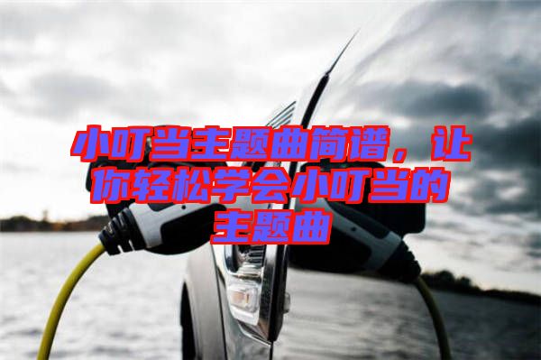 小叮當主題曲簡譜，讓你輕松學會小叮當的主題曲