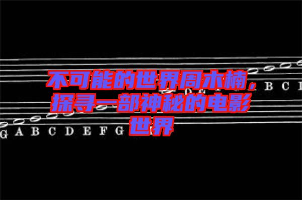 不可能的世界周木楠，探尋一部神秘的電影世界