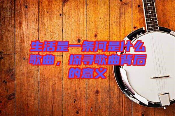生活是一條河是什么歌曲，探尋歌曲背后的意義