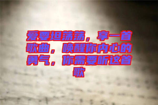 愛(ài)要坦蕩蕩，享一首歌曲，喚醒你內(nèi)心的勇氣，你需要聽(tīng)這首歌