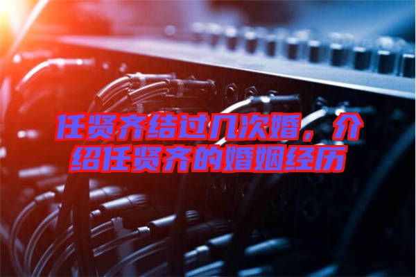 任賢齊結過幾次婚，介紹任賢齊的婚姻經歷