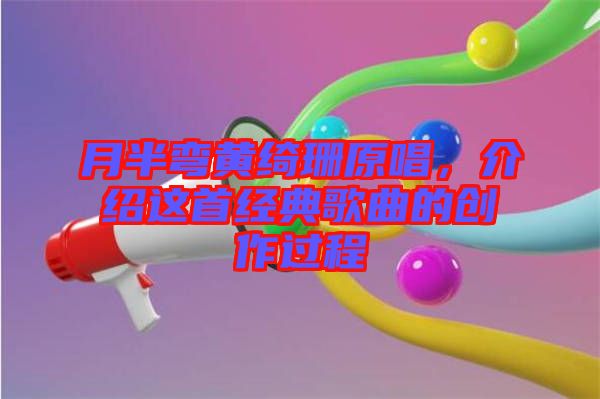 月半彎黃綺珊原唱，介紹這首經典歌曲的創作過程