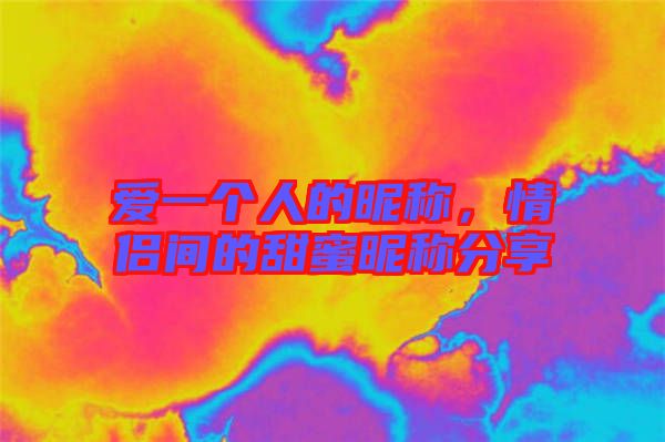 愛一個人的昵稱，情侶間的甜蜜昵稱分享