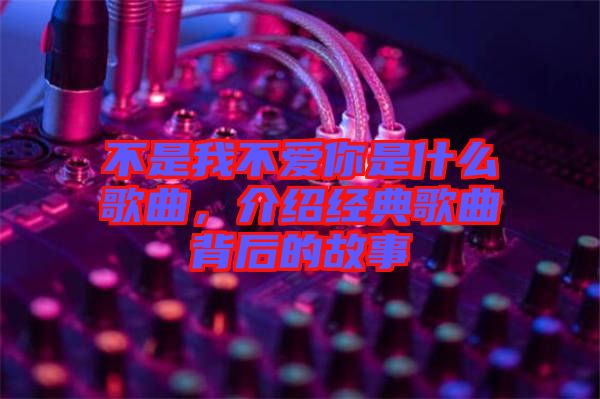 不是我不愛你是什么歌曲，介紹經(jīng)典歌曲背后的故事