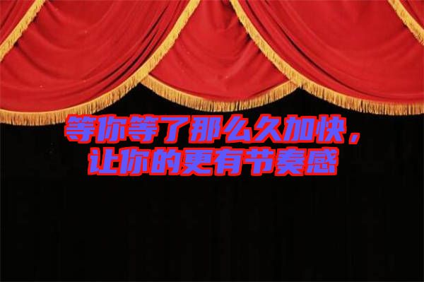 等你等了那么久加快，讓你的更有節(jié)奏感
