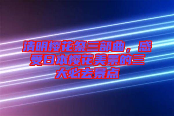 清明櫻花祭三部曲，感受日本櫻花美景的三大必去景點(diǎn)