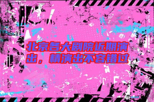 北京各大劇院近期演出，精演出不容錯(cuò)過