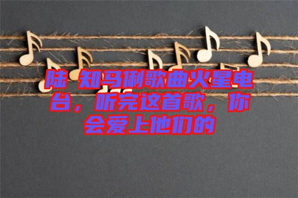 陸垚知馬俐歌曲火星電臺，聽完這首歌，你會愛上他們的