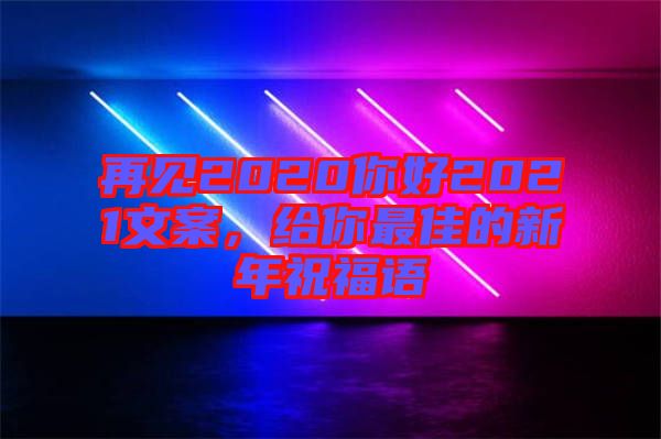 再見2020你好2021文案，給你最佳的新年祝福語