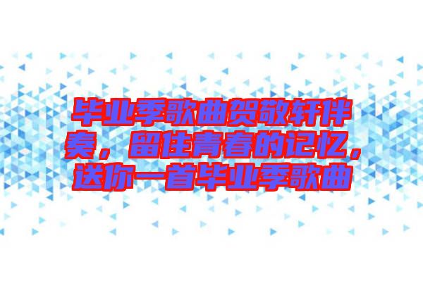 畢業(yè)季歌曲賀敬軒伴奏，留住青春的記憶，送你一首畢業(yè)季歌曲