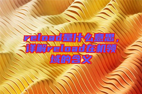 reload是什么意思，詳解reload在機領域的含義