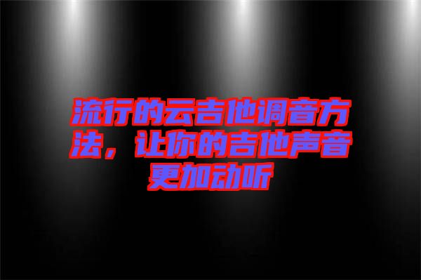 流行的云吉他調(diào)音方法，讓你的吉他聲音更加動(dòng)聽