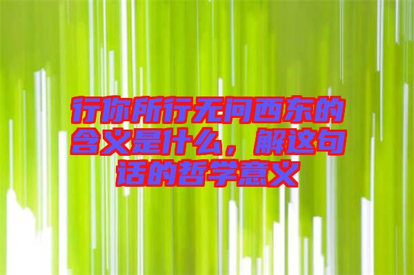 行你所行無問西東的含義是什么，解這句話的哲學(xué)意義