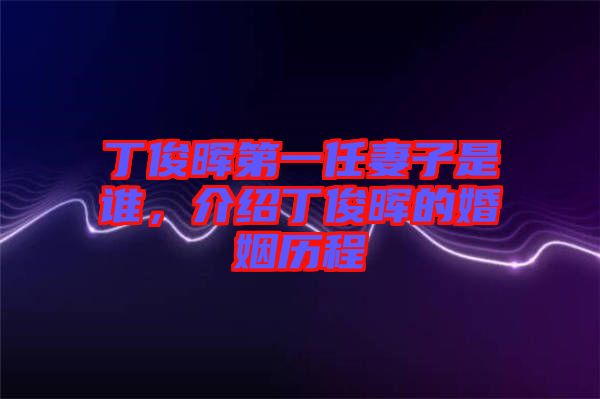 丁俊暉第一任妻子是誰，介紹丁俊暉的婚姻歷程