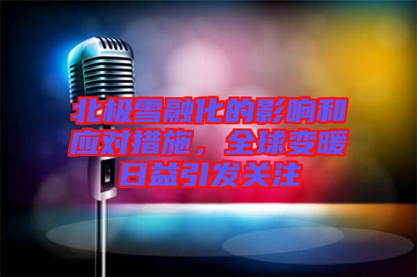 北極雪融化的影響和應對措施，全球變暖日益引發關注