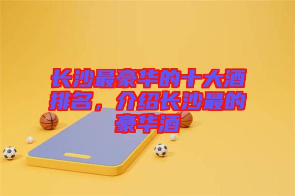 長(zhǎng)沙最豪華的十大酒排名，介紹長(zhǎng)沙最的豪華酒