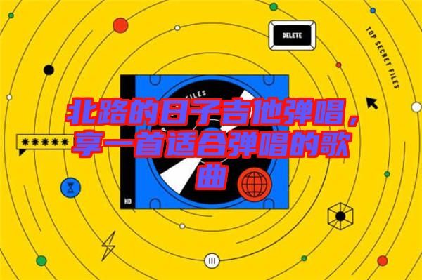 北路的日子吉他彈唱，享一首適合彈唱的歌曲