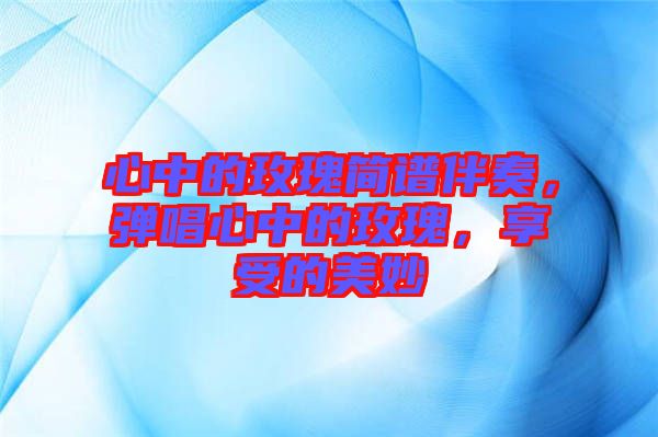 心中的玫瑰簡(jiǎn)譜伴奏，彈唱心中的玫瑰，享受的美妙