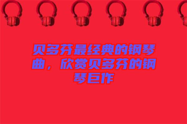 貝多芬最經典的鋼琴曲，欣賞貝多芬的鋼琴巨作