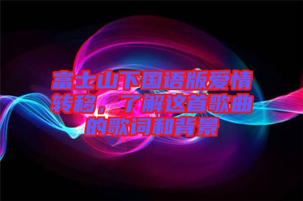 富士山下國(guó)語(yǔ)版愛(ài)情轉(zhuǎn)移，了解這首歌曲的歌詞和背景