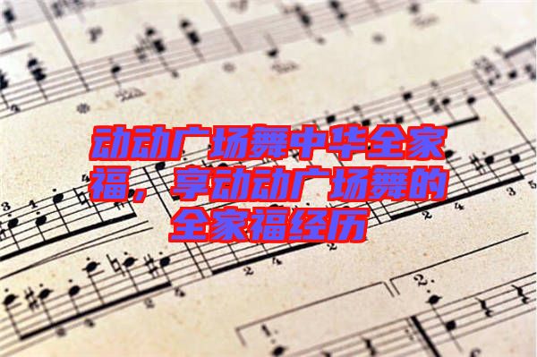 動動廣場舞中華全家福，享動動廣場舞的全家福經歷