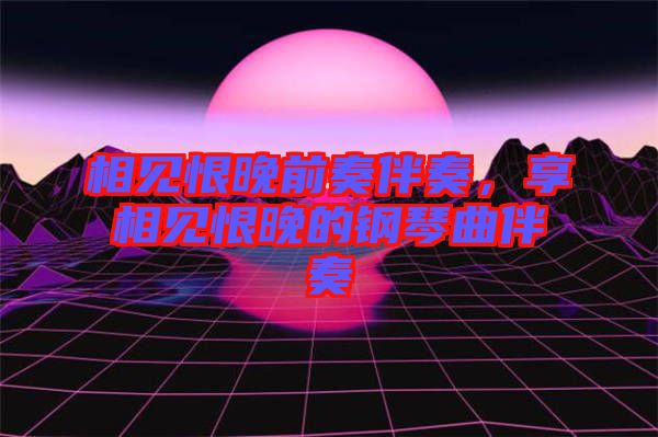 相見恨晚前奏伴奏，享相見恨晚的鋼琴曲伴奏