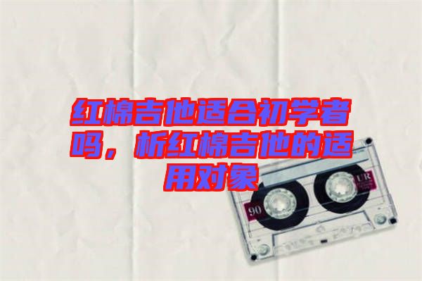 紅棉吉他適合初學者嗎，析紅棉吉他的適用對象