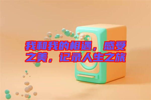 我和我的相遇，感受之美，記錄人生之旅
