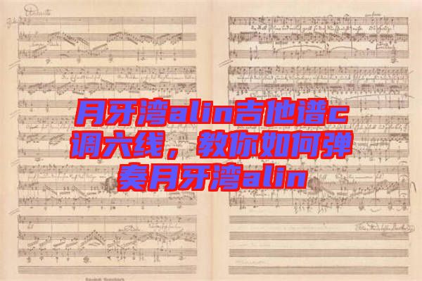 月牙灣alin吉他譜c調六線，教你如何彈奏月牙灣alin