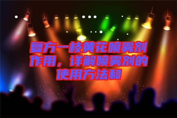 復方一枝黃花噴霧劑作用，詳解噴霧劑的使用方法和