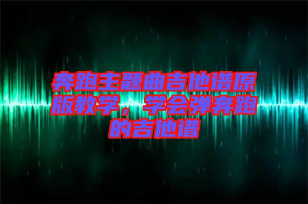 奔跑主題曲吉他譜原版教學(xué)，學(xué)會彈奔跑的吉他譜