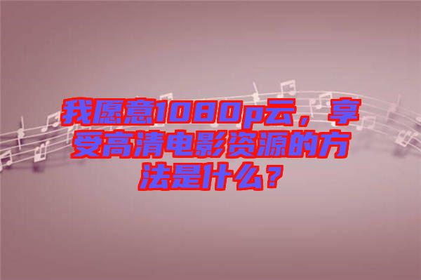 我愿意1080p云，享受高清電影資源的方法是什么？