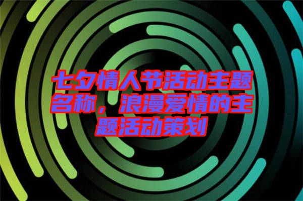 七夕情人節(jié)活動主題名稱，浪漫愛情的主題活動策劃